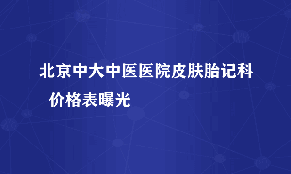 北京中大中医医院皮肤胎记科  价格表曝光