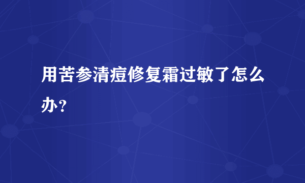 用苦参清痘修复霜过敏了怎么办？