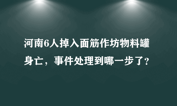 河南6人掉入面筋作坊物料罐身亡，事件处理到哪一步了？