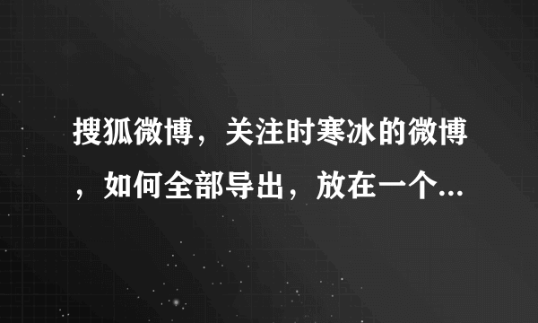 搜狐微博，关注时寒冰的微博，如何全部导出，放在一个word文档里面。