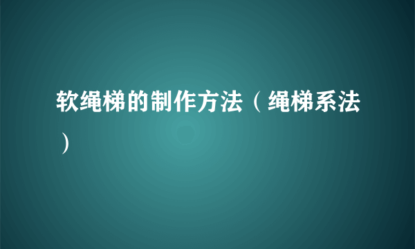 软绳梯的制作方法（绳梯系法）