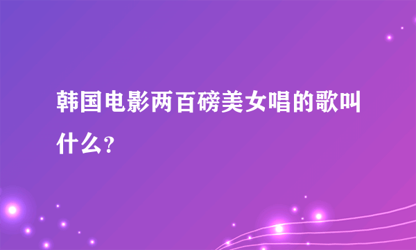 韩国电影两百磅美女唱的歌叫什么？