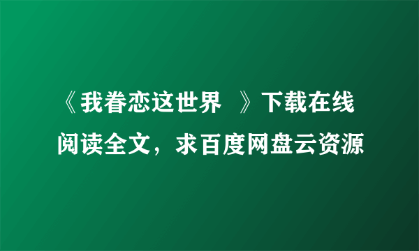 《我眷恋这世界  》下载在线阅读全文，求百度网盘云资源