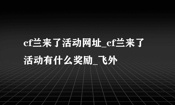 cf兰来了活动网址_cf兰来了活动有什么奖励_飞外