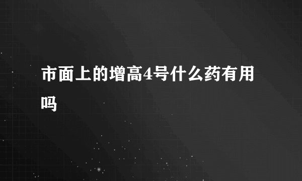 市面上的增高4号什么药有用吗