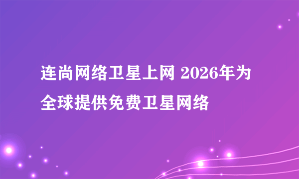 连尚网络卫星上网 2026年为全球提供免费卫星网络