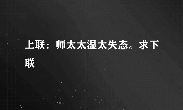 上联：师太太湿太失态。求下联