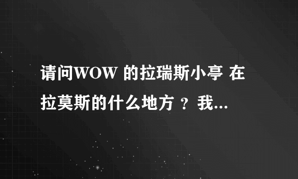 请问WOW 的拉瑞斯小亭 在拉莫斯的什么地方 ？我在拉莫斯地图上找不到，谢谢