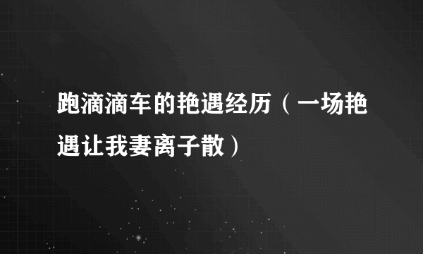 跑滴滴车的艳遇经历（一场艳遇让我妻离子散）