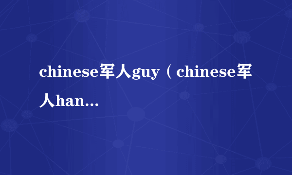 chinese军人guy（chinese军人handsomeguy）