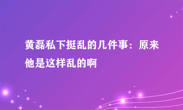 黄磊私下挺乱的几件事：原来他是这样乱的啊