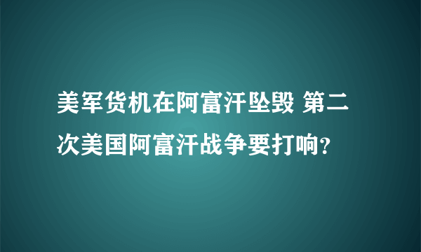 美军货机在阿富汗坠毁 第二次美国阿富汗战争要打响？