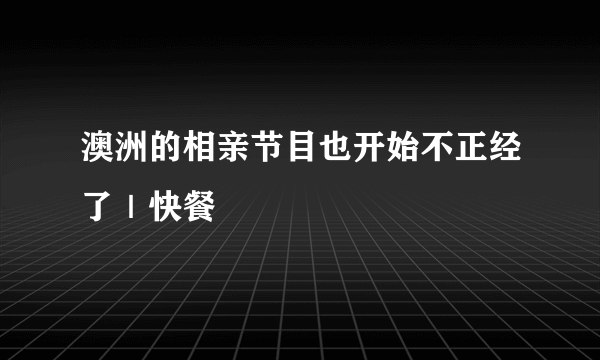 澳洲的相亲节目也开始不正经了｜快餐