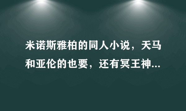 米诺斯雅柏的同人小说，天马和亚伦的也要，还有冥王神话的同人小说，发到我的邮箱，谢谢 289708946@qq.com