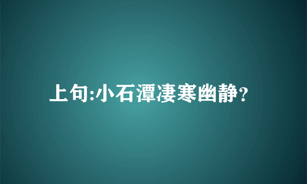 上句:小石潭凄寒幽静？