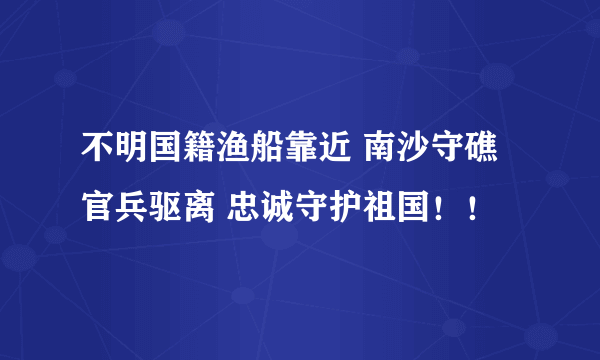 不明国籍渔船靠近 南沙守礁官兵驱离 忠诚守护祖国！！