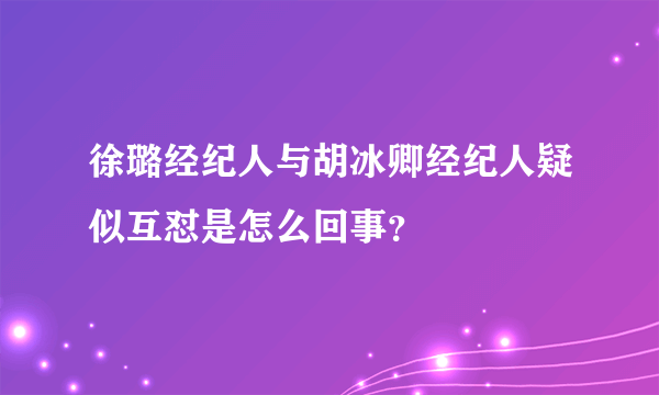 徐璐经纪人与胡冰卿经纪人疑似互怼是怎么回事？