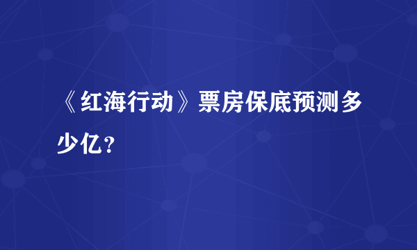 《红海行动》票房保底预测多少亿？