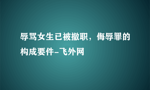 辱骂女生已被撤职，侮辱罪的构成要件-飞外网