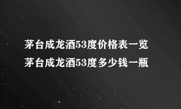 茅台成龙酒53度价格表一览 茅台成龙酒53度多少钱一瓶