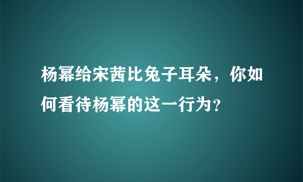 杨幂给宋茜比兔子耳朵，你如何看待杨幂的这一行为？