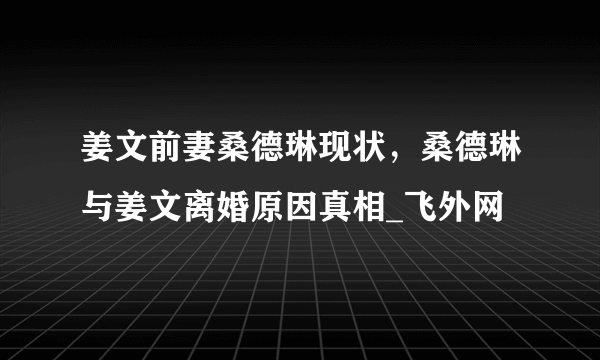 姜文前妻桑德琳现状，桑德琳与姜文离婚原因真相_飞外网