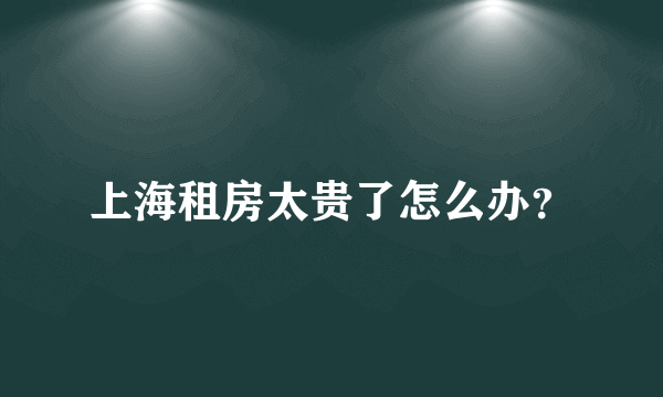 上海租房太贵了怎么办？