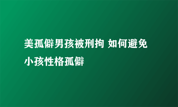 美孤僻男孩被刑拘 如何避免小孩性格孤僻