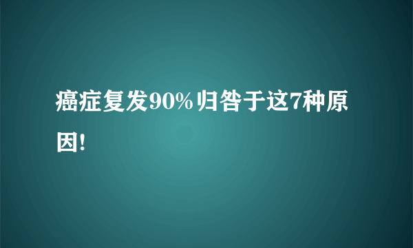 癌症复发90%归咎于这7种原因!