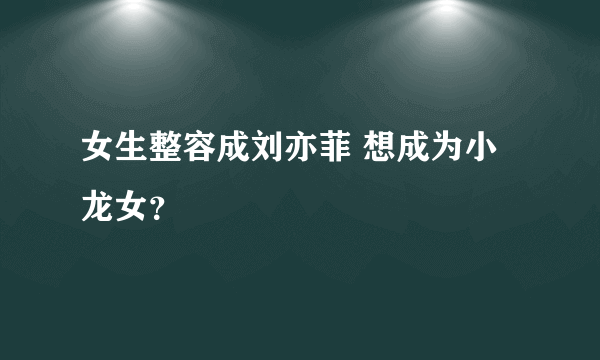 女生整容成刘亦菲 想成为小龙女？