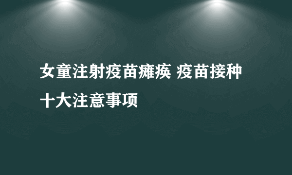 女童注射疫苗瘫痪 疫苗接种十大注意事项