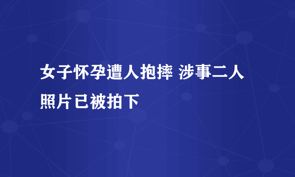 女子怀孕遭人抱摔 涉事二人照片已被拍下