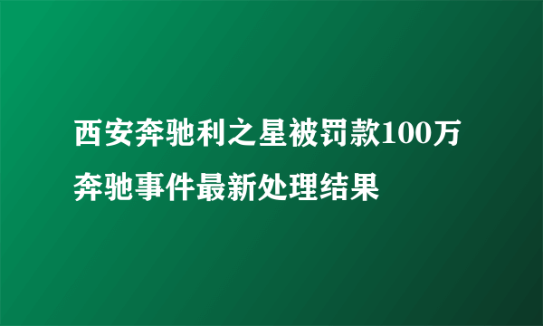 西安奔驰利之星被罚款100万 奔驰事件最新处理结果