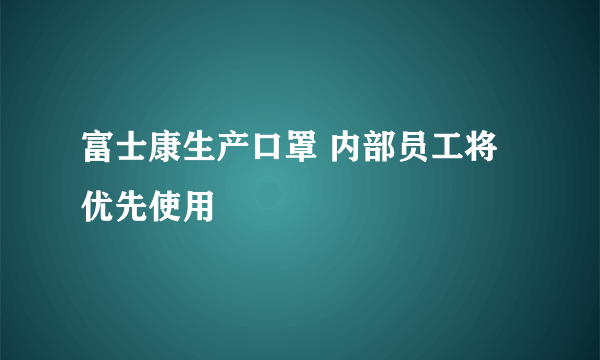 富士康生产口罩 内部员工将优先使用