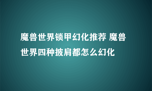 魔兽世界锁甲幻化推荐 魔兽世界四种披肩都怎么幻化