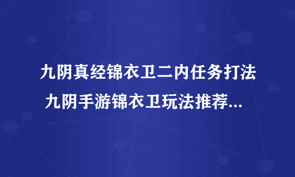 九阴真经锦衣卫二内任务打法 九阴手游锦衣卫玩法推荐  必看