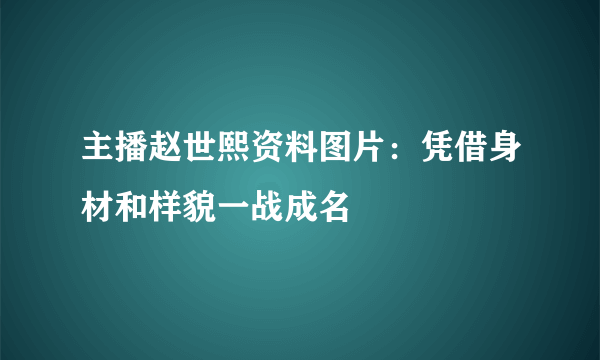 主播赵世熙资料图片：凭借身材和样貌一战成名