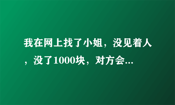 我在网上找了小姐，没见着人，没了1000块，对方会怎么样，我该怎么办