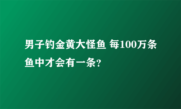 男子钓金黄大怪鱼 每100万条鱼中才会有一条？