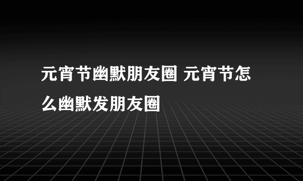 元宵节幽默朋友圈 元宵节怎么幽默发朋友圈