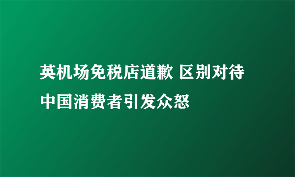 英机场免税店道歉 区别对待中国消费者引发众怒