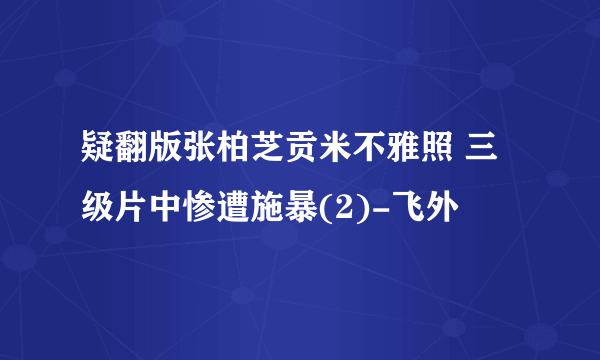 疑翻版张柏芝贡米不雅照 三级片中惨遭施暴(2)-飞外