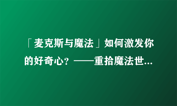 「麦克斯与魔法」如何激发你的好奇心？——重拾魔法世界的魅力