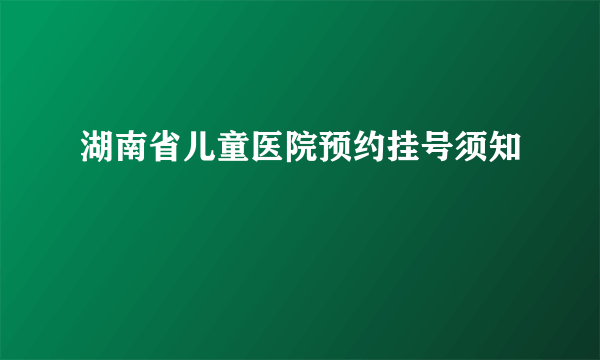 湖南省儿童医院预约挂号须知