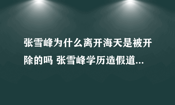 张雪峰为什么离开海天是被开除的吗 张雪峰学历造假道歉真实学历