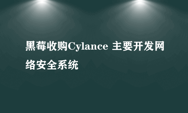 黑莓收购Cylance 主要开发网络安全系统