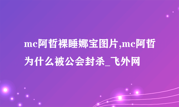 mc阿哲裸睡娜宝图片,mc阿哲为什么被公会封杀_飞外网