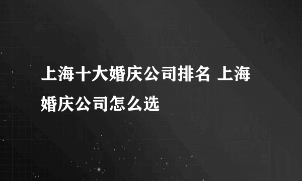 上海十大婚庆公司排名 上海婚庆公司怎么选