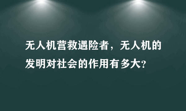 无人机营救遇险者，无人机的发明对社会的作用有多大？