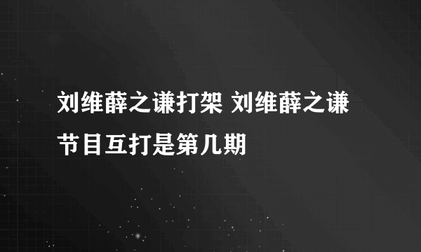 刘维薛之谦打架 刘维薛之谦节目互打是第几期